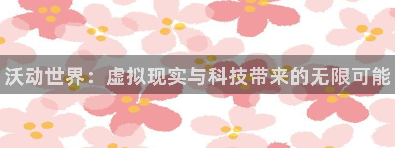 杜邦娱乐4开户：沃动世界：虚拟现实与科技带来的无限可能