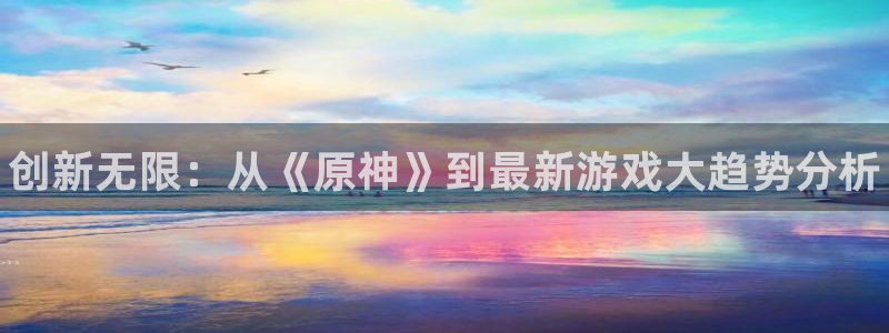 杜邦娱乐平台注册资金多少：创新无限：从《原神》到最新游戏大趋