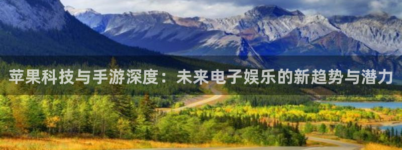 杜邦娱乐注册测速：苹果科技与手游深度：未来电子娱乐的新趋势与