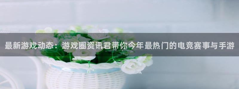 杜邦娱乐平台官网入口：最新游戏动态：游戏圈资讯君带你今年最热