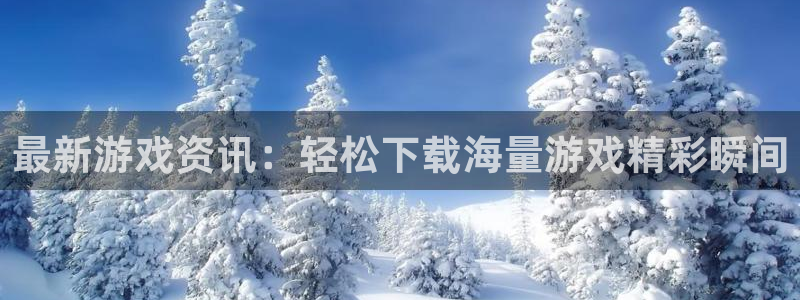 杜邦娱乐平台官网注册：最新游戏资讯：轻松下载海量游戏精彩瞬间