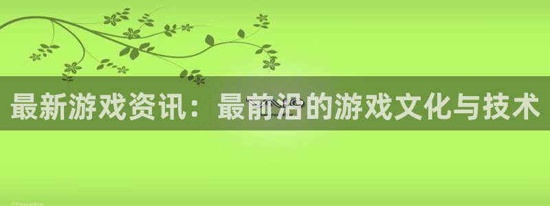 杜邦娱乐网址注册：最新游戏资讯：最前沿的游戏文化与技术