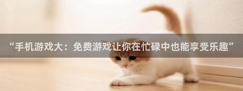 杜邦娱乐注册账号：“手机游戏大：免费游戏让你在忙碌中也能享受