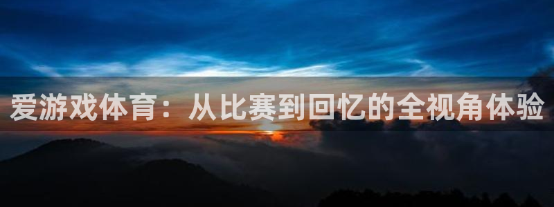 杜邦娱乐官网：爱游戏体育：从比赛到回忆的全视角体验
