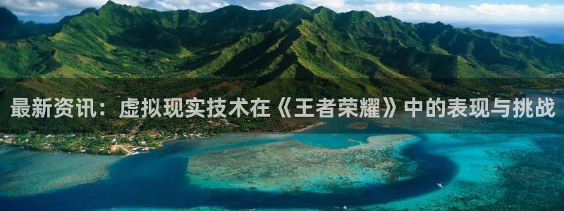 杜邦娱乐官方注册登录：最新资讯：虚拟现实技术在《王者荣耀》中