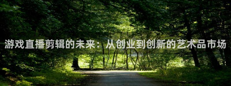 杜邦娱乐网址官网：游戏直播剪辑的未来：从创业到创新的艺术品市